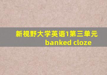 新视野大学英语1第三单元banked cloze